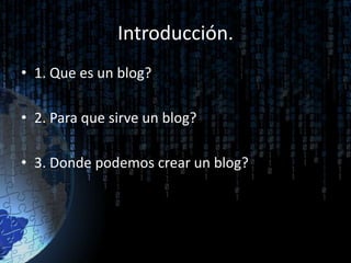 Introducción.
• 1. Que es un blog?
• 2. Para que sirve un blog?
• 3. Donde podemos crear un blog?