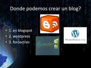 Donde podemos crear un blog?
• 1. en blogspot
• 2. wordpress
• 3. foroactivo