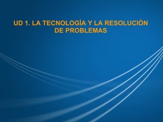 UD 1. LA TECNOLOGÍA Y LA RESOLUCIÓN DE PROBLEMAS 