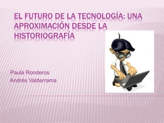 EL FUTURO DE LA TECNOLOGÍA: UNA
APROXIMACIÓN DESDE LA
HISTORIOGRAFÍA
Paula Ronderos
Andrés Valderrama
 