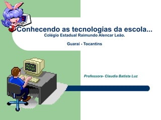 Conhecendo as tecnologias da escola... Colégio Estadual Raimundo Alencar Leão. Guaraí - Tocantins Professora- Claudia Batista Luz 