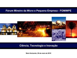 Secretário de Estado de Desenvolvimento Econômico Wilson Brumer Ciência, Tecnologia e Inovação Belo Horizonte, 28 de maio de 2010 Fórum Mineiro da Micro e Pequena Empresa - FOMIMPE 