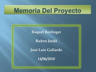 Memoria Del Proyecto Raquel Reslinger RubenJordá José Luis Gallardo 14/06/2010 