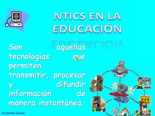 NTICS EN LA EDUCACIÓN  Son aquellas tecnologías que permiten transmitir, procesar y difundir información de manera instantánea.  Fernanda Uzuay 