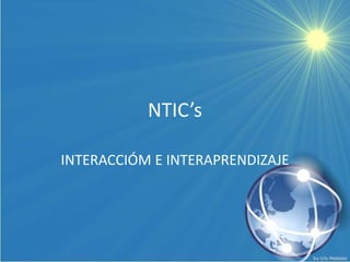 NTIC’s INTERACCIÓM E INTERAPRENDIZAJE 