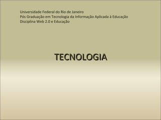 TECNOLOGIA Universidade Federal do Rio de Janeiro Pós Graduação em Tecnologia da Informação Aplicada à Educação Disciplina Web 2.0 e Educação 