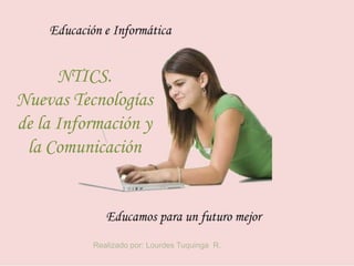 NTICS.Nuevas Tecnologías de la Información y la Comunicación Realizado por: Lourdes Tuquinga  R. 