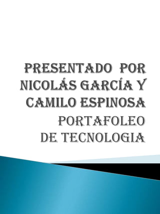 Presentado  por  Nicolás García y  Camilo espinosa  PORTAFOLEO DE TECNOLOGIA 