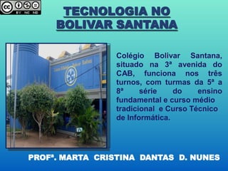 TECNOLOGIA NO
     BOLIVAR SANTANA

                 Colégio Bolivar Santana,
                 situado na 3ª avenida do
                 CAB, funciona nos três
                 turnos, com turmas da 5ª a
                 8ª     série    do    ensino
                 fundamental e curso médio
                 tradicional e Curso Técnico
                 de Informática.




PROFª. MARTA CRISTINA DANTAS D. NUNES
 
