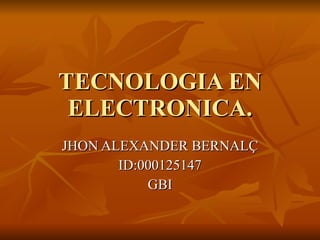 TECNOLOGIA EN ELECTRONICA. JHON ALEXANDER BERNALÇ ID:000125147 GBI 