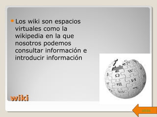 wikiwiki
Los wiki son espacios
virtuales como la
wikipedia en la que
nosotros podemos
consultar información e
introducir información
atrás
 