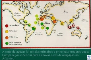 A cana-de-açúcar foi um dos primeiros e principais produtos que a
Europa legou e definiu para as novas áreas de ocupação no
Atlântico
 