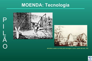 MOENDA: Tecnologia
almofariz usado na India para esmagar a cana, usado até séc. XIX
 