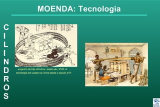 MOENDA: Tecnologia
C
I
L
I
N
D
R
O
S
engenho de três cilindros. Japão séc. XVIII. A
tecnologia era usada na China desde o século XVII
 