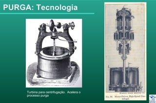 PURGA: Tecnologia
Turbina para centrifugação. Acelera o
processo purga
 