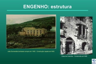 ENGENHO: estrutura
João Esmeraldo.lombada compra em 1493. Construção capela em1493
Casa de Colombo. Construída em1495
 