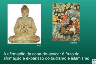 Buda
Maomé
A afirmação da cana-de-açúcar é fruto da
afirmação e expansão do budismo e islamismo
 