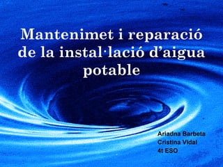 Mantenimet i reparació
de la instal·lació d’aigua
potable
Ariadna Barbeta
Cristina Vidal
4t ESO
 