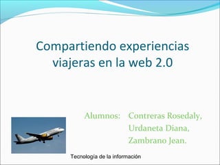 Compartiendo experiencias
viajeras en la web 2.0
Alumnos: Contreras Rosedaly,
Urdaneta Diana,
Zambrano Jean.
Tecnología de la información
 
