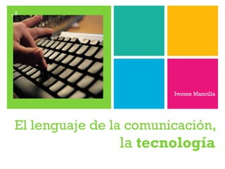 El lenguaje de la comunicación , la  tecnología Ivonne Mancilla 