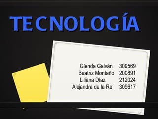 TECNOLOGÍA Glenda Galván  309569 Beatriz Montaño  200891 Liliana Díaz 212024 Alejandra de la Re  309617 