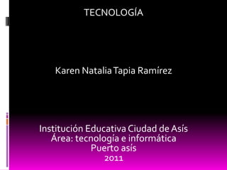 TECNOLOGÍA Karen Natalia Tapia Ramírez Institución Educativa Ciudad de Asís Área: tecnología e informática Puerto asís  2011 