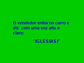O vendedor entra no carro e diz  com uma voz alta e clara: “ IGLÉSIAS!” 
