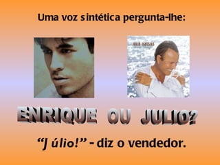 ENRIQUE  OU  JULIO? Uma voz sintética pergunta-lhe: “ Júlio!”  - diz o vendedor. 