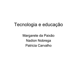 Tecnologia e educação Margarete da Paixão Nadion Nobrega Patricia Carvalho 