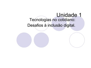Unidade 1
 Tecnologias no cotidiano:
Desafios à inclusão digital.
 