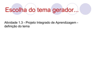 Escolha do tema gerador...
Atividade 1.3 - Projeto Integrado de Aprendizagem -
definição do tema
 