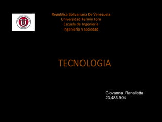 Republica Bolivariana De Venezuela Universidad Fermín toro Escuela de Ingeniería Ingeniería y sociedad TECNOLOGIA   Giovanna  Ranalletta 23.485.994 