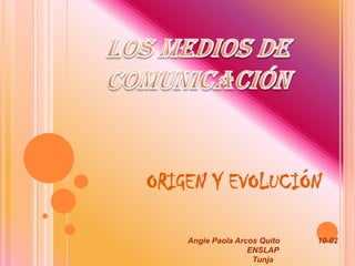 LOS MEDIOS DE COMUNICACIÓN ORIGEN Y EVOLUCIÓN Angie Paola Arcos Quito                 10-02  ENSLAP  Tunja 