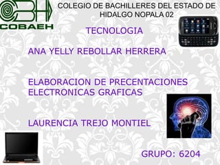 COLEGIO DE BACHILLERES DEL ESTADO DE HIDALGO NOPALA 02 TECNOLOGIA ANA YELLY REBOLLAR HERRERA ELABORACION DE PRECENTACIONES ELECTRONICAS GRAFICAS LAURENCIA TREJO MONTIEL  GRUPO: 6204 