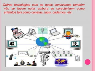 Outras tecnologias com as quais convivemos também não se fazem notar embora se caracterizem como artefatos tais como canetas, lápis, cadernos, etc.
