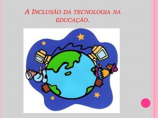 A Inclusão da tecnologia na educação.