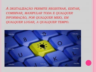 A digitalização permite registrar, editar, combinar, manipular toda e qualquer informação, por qualquer meio, em qualquer lugar, a qualquer tempo.
