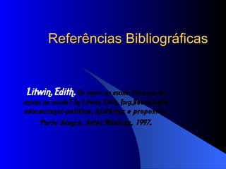 Referências Bibliográficas Litwin, Edith.  Os meios na escola. Para que de ensina na escola? In: Litwin, Edith. (org.) Tecnologia educacional-política, histórias e propostas. Porto Alegre. Artes Médicas,  1997 . 