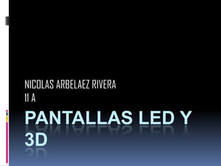 PANTALLAS LED Y 3D NICOLAS ARBELAEZ RIVERA  11 A 