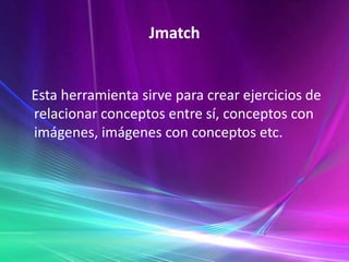 Jmatch   Esta herramienta sirve para crear ejercicios de relacionar conceptos entre sí, conceptos con imágenes, imágenes con conceptos etc.