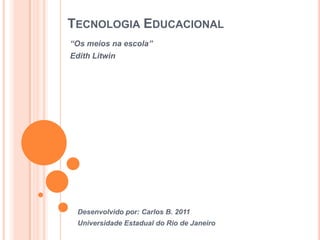 Tecnologia Educacional “Os meios na escola” Edith Litwin Desenvolvido por: Carlos B. 2011 Universidade Estadual do Rio de Janeiro    