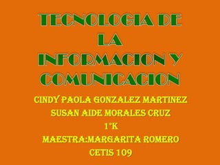 TECNOLOGIA DE LA INFORMACION Y COMUNICACION CINDY PAOLA GONZALEZ MARTINEZ SUSAN AIDE MORALES CRUZ 1°K MAESTRA:MARGARITA ROMERO CETIS 109 