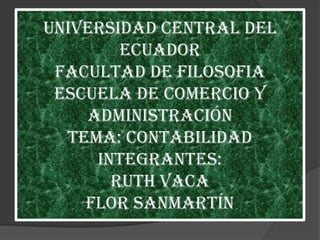 UNIVERSIDAD CENTRAL DEL ECUADOR FACULTAD DE FILOSOFIA ESCUELA DE COMERCIO Y ADMINISTRACIÓN Tema: contabilidadIntegrantes:Ruth VacaFlor Sanmartín 