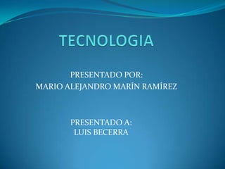TECNOLOGIA PRESENTADO POR: MARIO ALEJANDRO MARÍN RAMÍREZ PRESENTADO A: LUIS BECERRA 