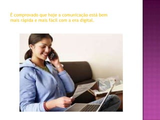 È comprovado que hoje a comunicação está bem
mais rápida e mais fácil com a era digital.
 