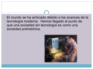 El mundo se ha achicado debido a los avances de la tecnología moderna.  Hemos llegado al punto de que una sociedad sin tecnología es como una sociedad prehistórica. 
