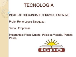 TECNOLOGIA

INSTITUTO SECUNDARIO PRIVADO EMPALME

Profe: René López Zaragoza

Tema : Empresas

Integrantes: Rocío Duarte, Palacios Victoria, Peralta
Paula.
 