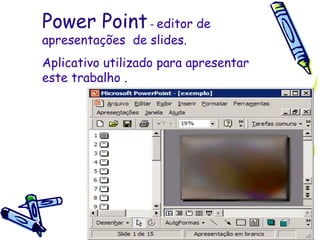 Power Point  –  editor de apresentações  de slides. Aplicativo utilizado para apresentar este trabalho .  