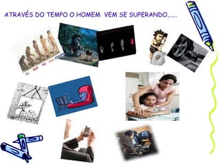 ATRAVÉS DO TEMPO O HOMEM  VEM SE SUPERANDO ,......   