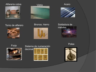 Alfarería cobre              Vidrio              Acero




Torno de alfarero          Bronce, hierro   Soldadura de
                                            metales




                                                    Polea
     Forja          Sistema de numeración
                    decimal
 